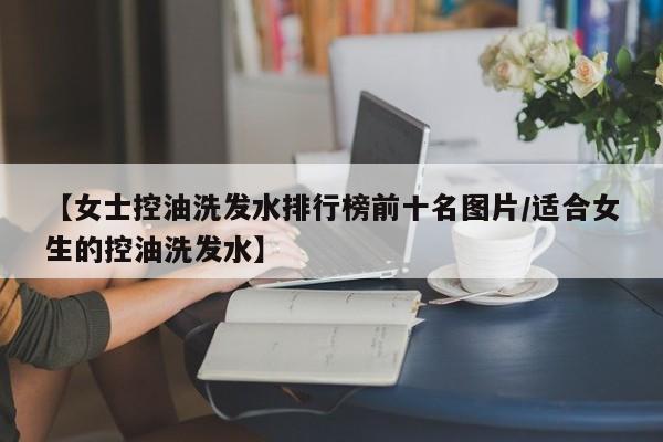 【女士控油洗发水排行榜前十名图片/适合女生的控油洗发水】