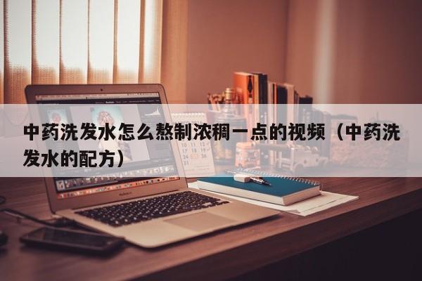 中药洗发水怎么熬制浓稠一点的视频(中药洗发水的配方)