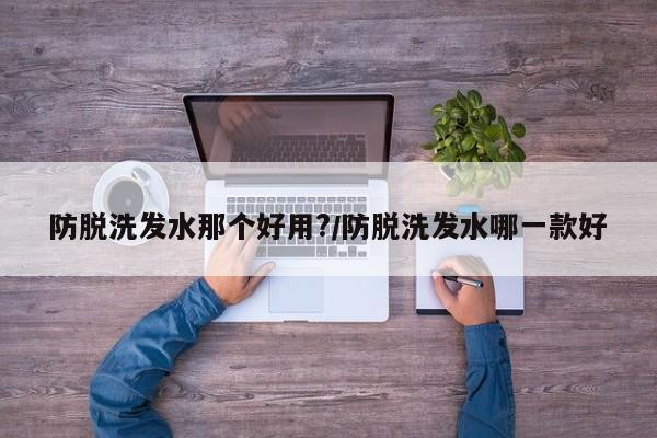 防脱洗发水那个好用?/防脱洗发水哪一款好