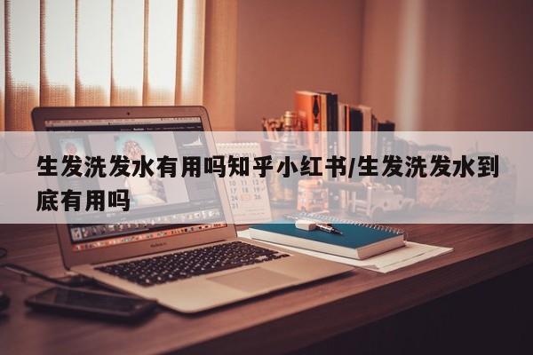生发洗发水有用吗知乎小红书/生发洗发水到底有用吗