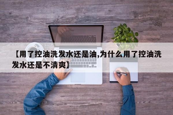 【用了控油洗发水还是油,为什么用了控油洗发水还是不清爽】