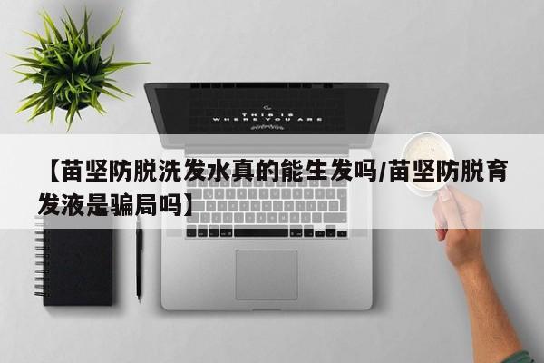 【苗坚防脱洗发水真的能生发吗/苗坚防脱育发液是骗局吗】