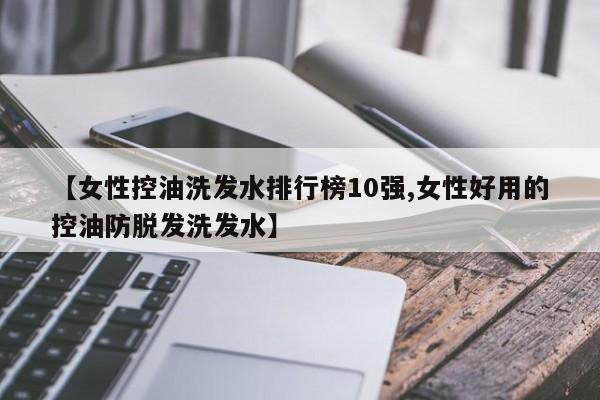 【女性控油洗发水排行榜10强,女性好用的控油防脱发洗发水】