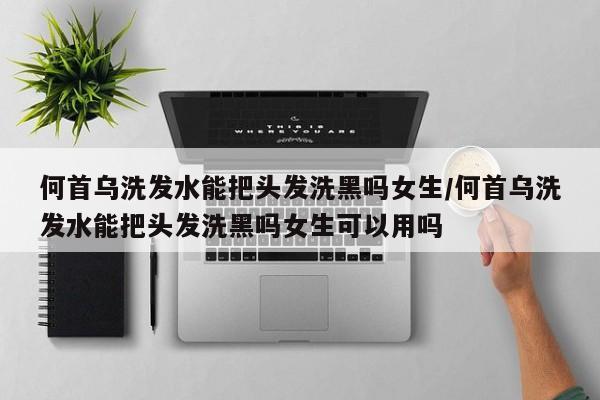 何首乌洗发水能把头发洗黑吗女生/何首乌洗发水能把头发洗黑吗女生可以用吗