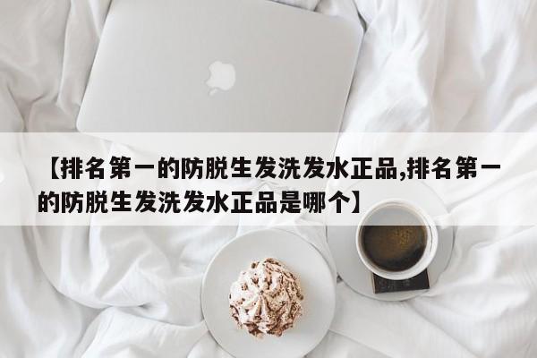 【排名第一的防脱生发洗发水正品,排名第一的防脱生发洗发水正品是哪个】