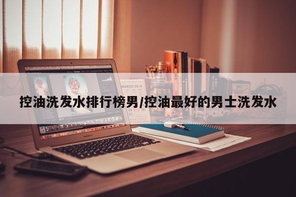 控油洗发水排行榜男/控油最好的男士洗发水