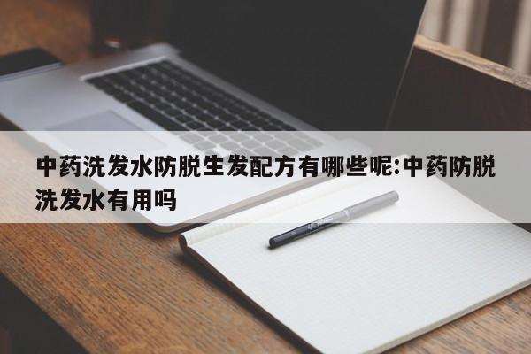 中药洗发水防脱生发配方有哪些呢:中药防脱洗发水有用吗