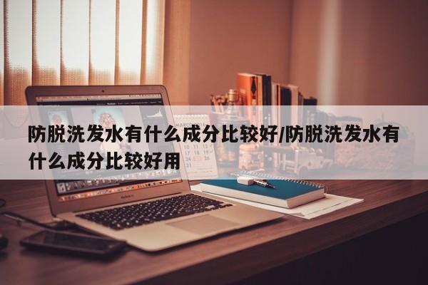 防脱洗发水有什么成分比较好/防脱洗发水有什么成分比较好用