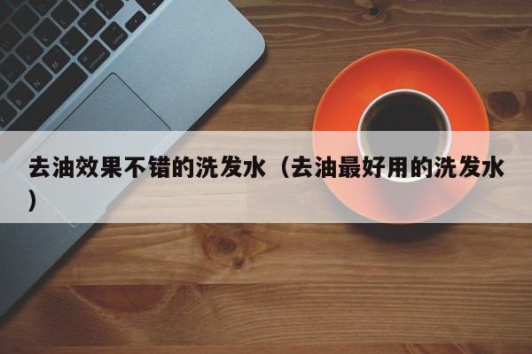 去油效果不错的洗发水(去油最好用的洗发水)