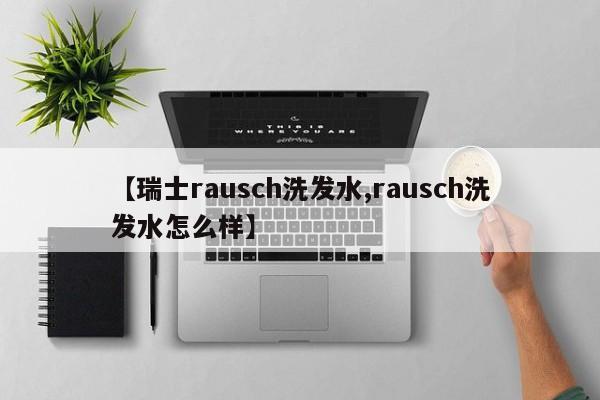 【瑞士rausch洗发水,rausch洗发水怎么样】
