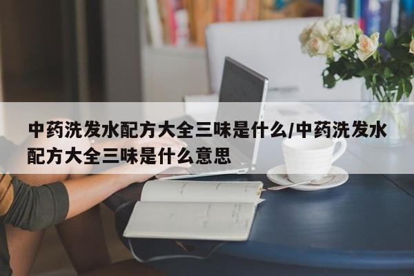 中药洗发水配方大全三味是什么/中药洗发水配方大全三味是什么意思
