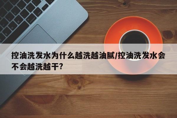 控油洗发水为什么越洗越油腻/控油洗发水会不会越洗越干?