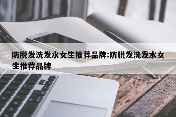 防脱发洗发水女生推荐品牌:防脱发洗发水女生推荐品牌