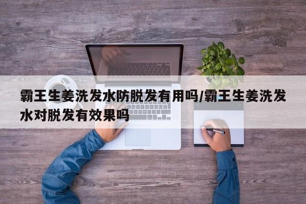 霸王生姜洗发水防脱发有用吗/霸王生姜洗发水对脱发有效果吗