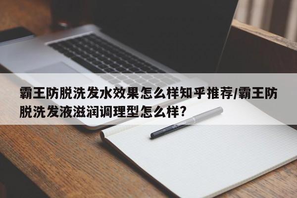 霸王防脱洗发水效果怎么样知乎推荐/霸王防脱洗发液滋润调理型怎么样?