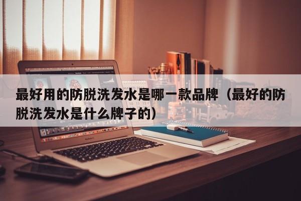 最好用的防脱洗发水是哪一款品牌(最好的防脱洗发水是什么牌子的)