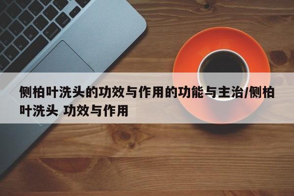 侧柏叶洗头的功效与作用的功能与主治/侧柏叶洗头 功效与作用