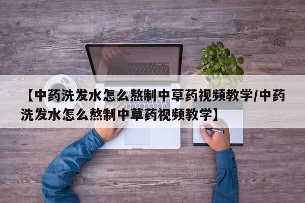 【中药洗发水怎么熬制中草药视频教学/中药洗发水怎么熬制中草药视频教学】