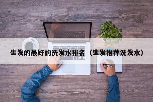 生发的最好的洗发水排名(生发推荐洗发水)