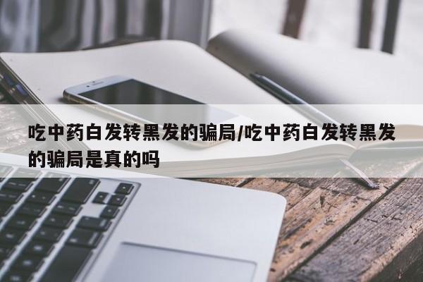 吃中药白发转黑发的骗局/吃中药白发转黑发的骗局是真的吗