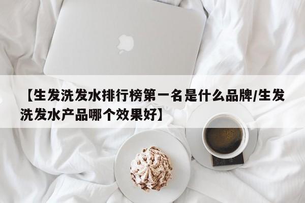 【生发洗发水排行榜第一名是什么品牌/生发洗发水产品哪个效果好】