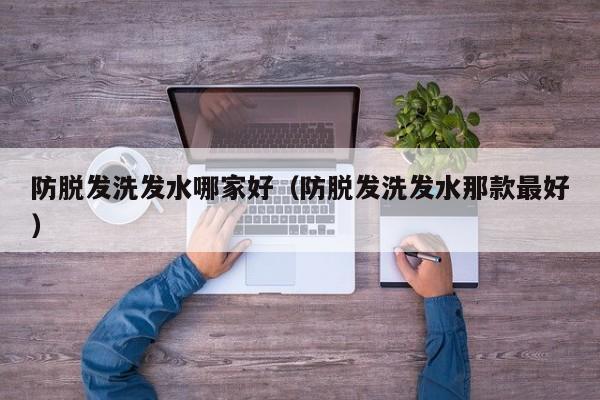 防脱发洗发水哪家好(防脱发洗发水那款最好)