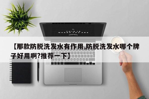 【那款防脱洗发水有作用,防脱洗发水哪个牌子好用啊?推荐一下】
