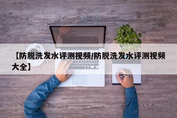 【防脱洗发水评测视频/防脱洗发水评测视频大全】