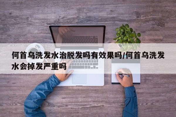 何首乌洗发水治脱发吗有效果吗/何首乌洗发水会掉发严重吗