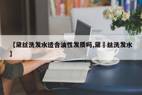 【黛丝洗发水适合油性发质吗,黛峎丝洗发水】