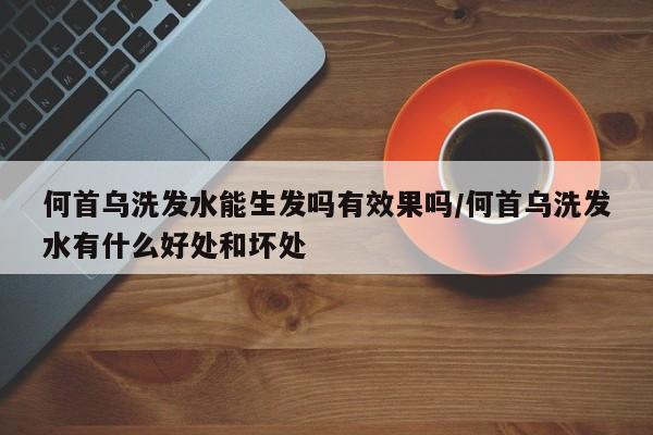 何首乌洗发水能生发吗有效果吗/何首乌洗发水有什么好处和坏处