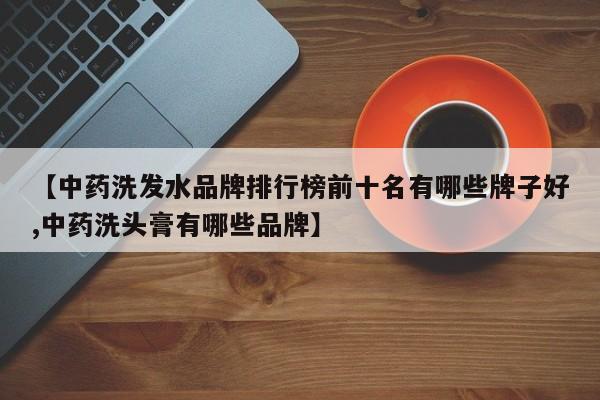 【中药洗发水品牌排行榜前十名有哪些牌子好,中药洗头膏有哪些品牌】