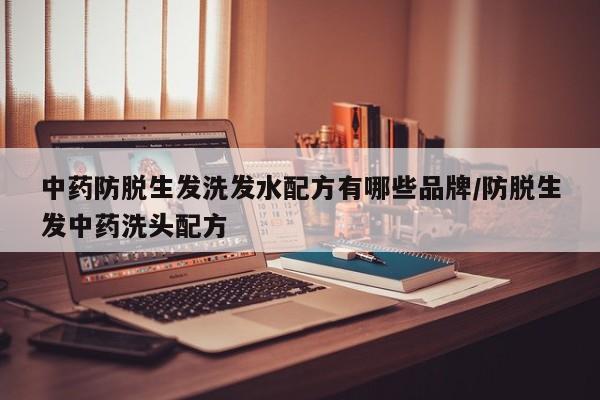 中药防脱生发洗发水配方有哪些品牌/防脱生发中药洗头配方