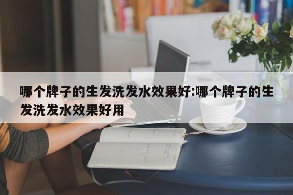 哪个牌子的生发洗发水效果好:哪个牌子的生发洗发水效果好用