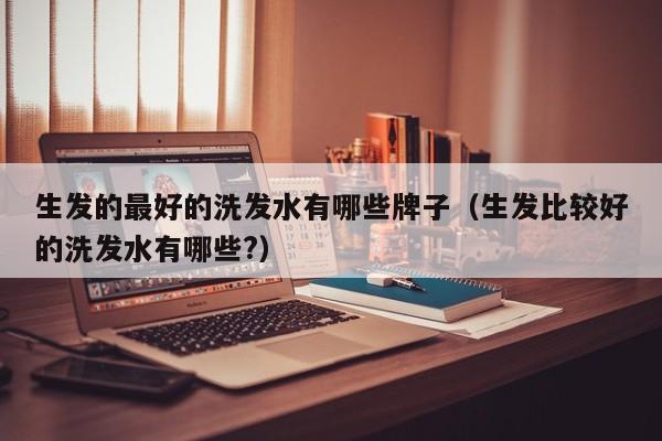 生发的最好的洗发水有哪些牌子(生发比较好的洗发水有哪些?)