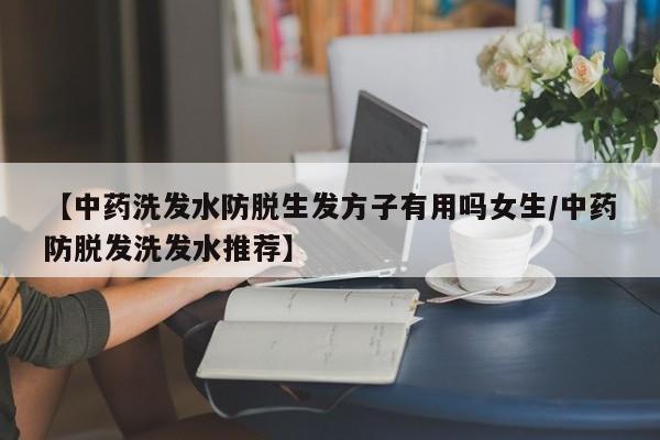 【中药洗发水防脱生发方子有用吗女生/中药防脱发洗发水推荐】