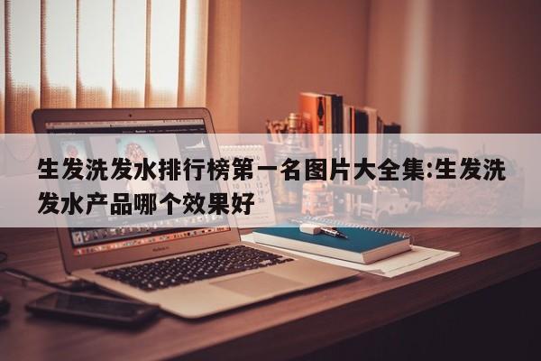 生发洗发水排行榜第一名图片大全集:生发洗发水产品哪个效果好