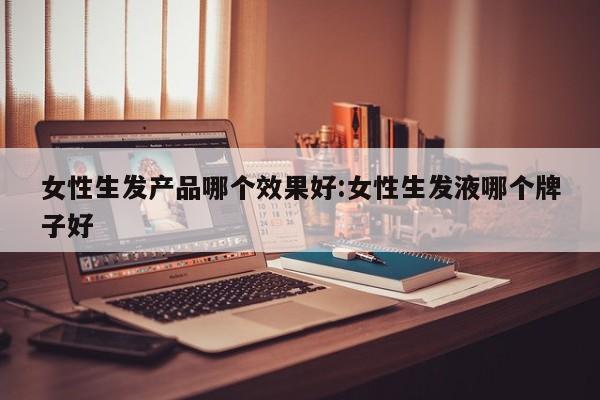 女性生发产品哪个效果好:女性生发液哪个牌子好