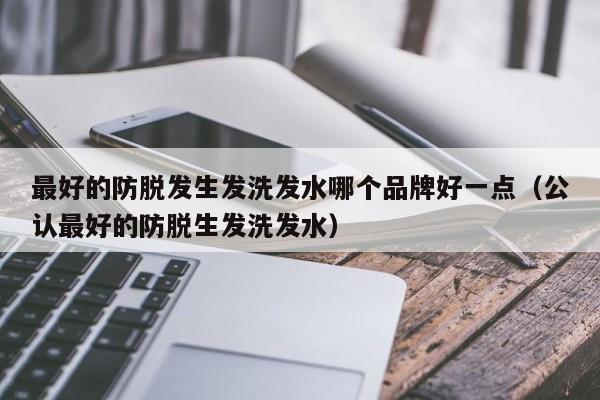 最好的防脱发生发洗发水哪个品牌好一点(公认最好的防脱生发洗发水)