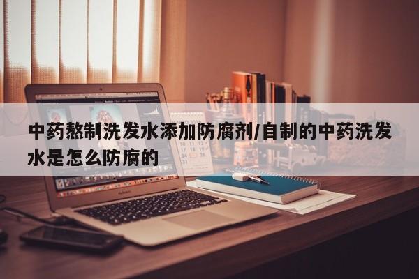 中药熬制洗发水添加防腐剂/自制的中药洗发水是怎么防腐的