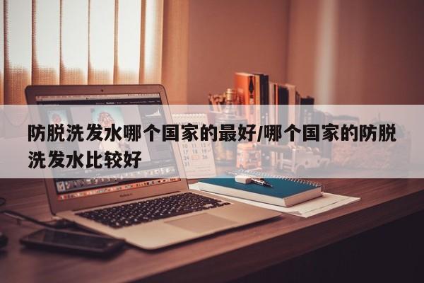 防脱洗发水哪个国家的最好/哪个国家的防脱洗发水比较好