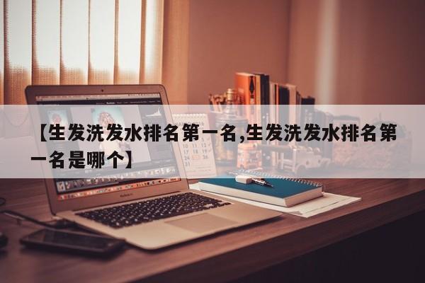 【生发洗发水排名第一名,生发洗发水排名第一名是哪个】