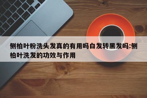 侧柏叶粉洗头发真的有用吗白发转黑发吗:侧柏叶洗发的功效与作用