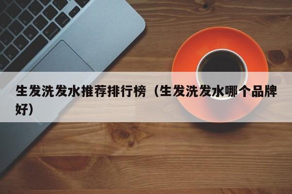 生发洗发水推荐排行榜(生发洗发水哪个品牌好)