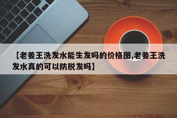 【老姜王洗发水能生发吗的价格图,老姜王洗发水真的可以防脱发吗】