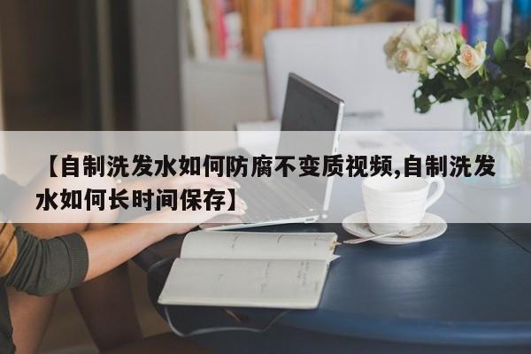 【自制洗发水如何防腐不变质视频,自制洗发水如何长时间保存】