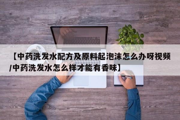 【中药洗发水配方及原料起泡沫怎么办呀视频/中药洗发水怎么样才能有香味】