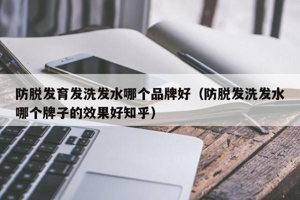 防脱发育发洗发水哪个品牌好(防脱发洗发水哪个牌子的效果好知乎)