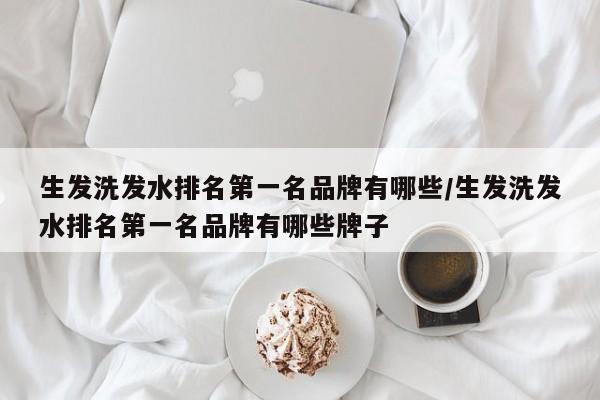 生发洗发水排名第一名品牌有哪些/生发洗发水排名第一名品牌有哪些牌子