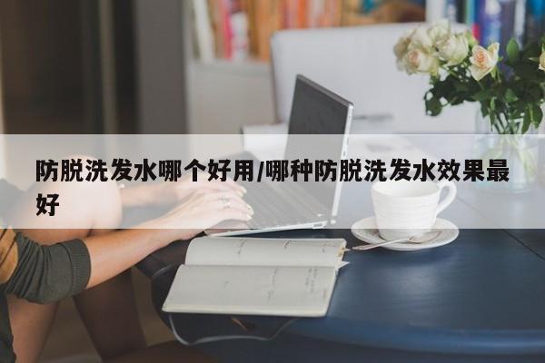 防脱洗发水哪个好用/哪种防脱洗发水效果最好